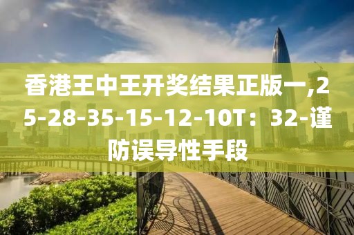 香港王中王开奖结果正版一,25-28-35-15-12-10T：32-谨防误导性手段