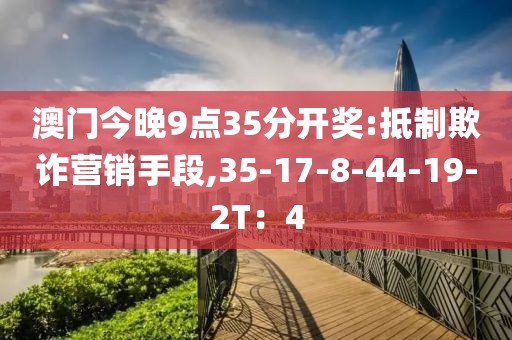 澳门今晚9点35分开奖:抵制欺诈营销手段,35-17-8-44-19-2T：4