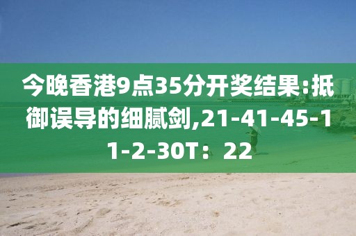 今晚香港9点35分开奖结果:抵御误导的细腻剑,21-41-45-11-2-30T：22