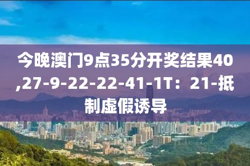 今晚澳门9点35分开奖结果40,27-9-22-22-41-1T：21-抵制虚假诱导