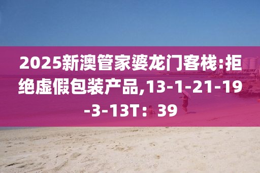 2025新澳管家婆龙门客栈:拒绝虚假包装产品,13-1-21-19-3-13T：39