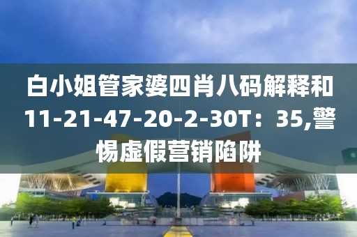 白小姐管家婆四肖八码解释和11-21-47-20-2-30T：35,警惕虚假营销陷阱