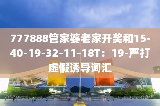 777888管家婆老家开奖和15-40-19-32-11-18T：19-严打虚假诱导词汇