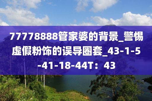 77778888管家婆的背景_警惕虚假粉饰的误导圈套_43-1-5-41-18-44T：43