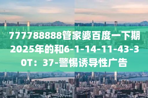 777788888管家婆百度一下期2025年的和6-1-14-11-43-30T：37-警惕诱导性广告