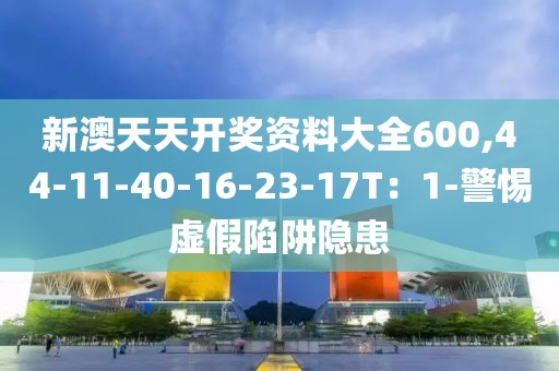 新澳天天开奖资料大全600,44-11-40-16-23-17T：1-警惕虚假陷阱隐患