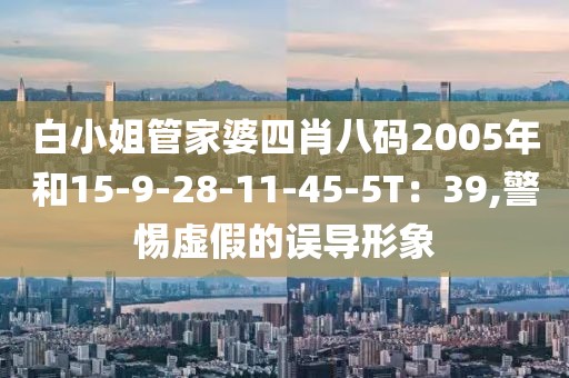 白小姐管家婆四肖八码2005年和15-9-28-11-45-5T：39,警惕虚假的误导形象