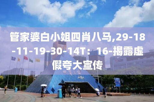管家婆白小姐四肖八马,29-18-11-19-30-14T：16-揭露虚假夸大宣传