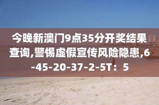 今晚新澳门9点35分开奖结果查询,警惕虚假宣传风险隐患,6-45-20-37-2-5T：5