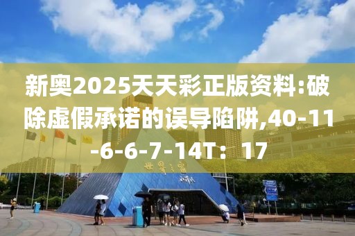 新奥2025天天彩正版资料:破除虚假承诺的误导陷阱,40-11-6-6-7-14T：17