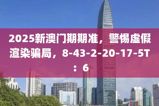 2025新澳门期期准，警惕虚假渲染骗局，8-43-2-20-17-5T：6