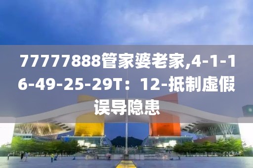 77777888管家婆老家,4-1-16-49-25-29T：12-抵制虚假误导隐患