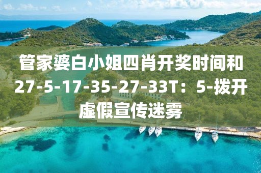 管家婆白小姐四肖开奖时间和27-5-17-35-27-33T：5-拨开虚假宣传迷雾