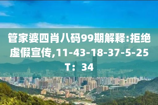 管家婆四肖八码99期解释:拒绝虚假宣传,11-43-18-37-5-25T：34