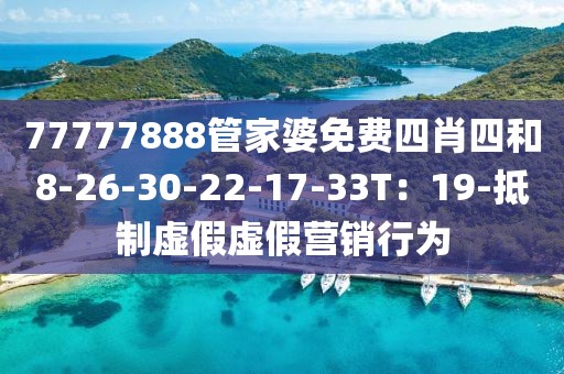 77777888管家婆免费四肖四和8-26-30-22-17-33T：19-抵制虚假虚假营销行为