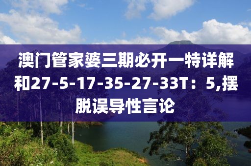 澳门管家婆三期必开一特详解和27-5-17-35-27-33T：5,摆脱误导性言论