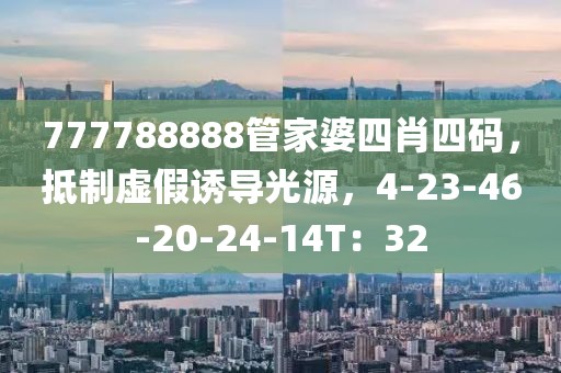 777788888管家婆四肖四码，抵制虚假诱导光源，4-23-46-20-24-14T：32
