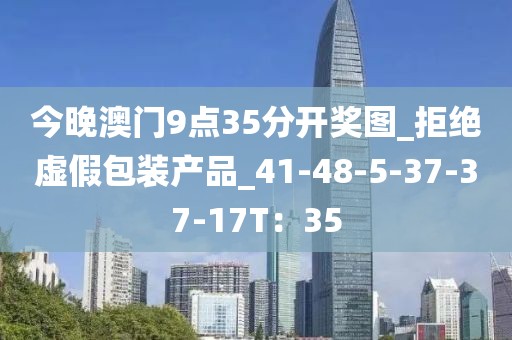 今晚澳门9点35分开奖图_拒绝虚假包装产品_41-48-5-37-37-17T：35