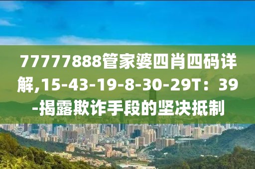 77777888管家婆四肖四码详解,15-43-19-8-30-29T：39-揭露欺诈手段的坚决抵制