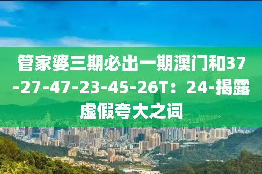 管家婆三期必出一期澳门和37-27-47-23-45-26T：24-揭露虚假夸大之词