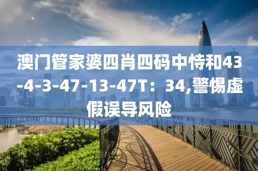 澳门管家婆四肖四码中恃和43-4-3-47-13-47T：34,警惕虚假误导风险