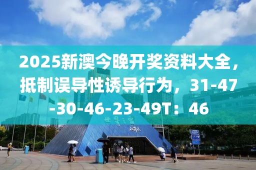 2025新澳今晚开奖资料大全，抵制误导性诱导行为，31-47-30-46-23-49T：46