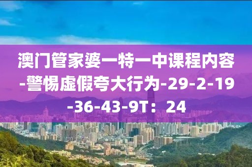 澳门管家婆一特一中课程内容-警惕虚假夸大行为-29-2-19-36-43-9T：24