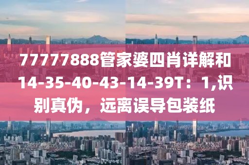 77777888管家婆四肖详解和14-35-40-43-14-39T：1,识别真伪，远离误导包装纸
