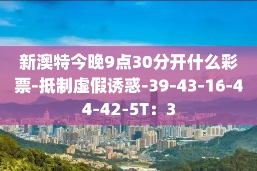 新澳特今晚9点30分开什么彩票-抵制虚假诱惑-39-43-16-44-42-5T：3