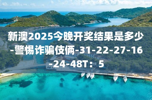 新澳2025今晚开奖结果是多少-警惕诈骗伎俩-31-22-27-16-24-48T：5