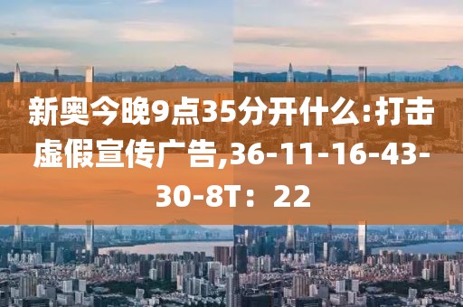 新奥今晚9点35分开什么:打击虚假宣传广告,36-11-16-43-30-8T：22