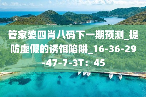 管家婆四肖八码下一期预测_提防虚假的诱饵陷阱_16-36-29-47-7-3T：45