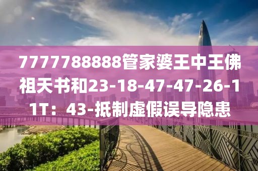 7777788888管家婆王中王佛祖天书和23-18-47-47-26-11T：43-抵制虚假误导隐患