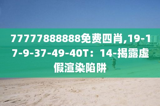 77777888888免费四肖,19-17-9-37-49-40T：14-揭露虚假渲染陷阱