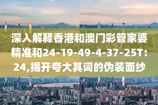深入解释香港和澳门彩管家婆精准和24-19-49-4-37-25T：24,揭开夸大其词的伪装面纱