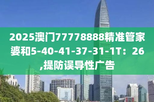 2025澳门77778888精准管家婆和5-40-41-37-31-1T：26,提防误导性广告