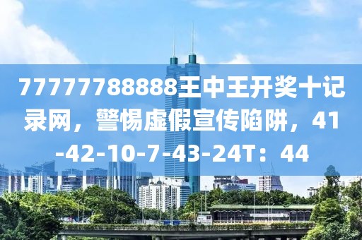 77777788888王中王开奖十记录网，警惕虚假宣传陷阱，41-42-10-7-43-24T：44