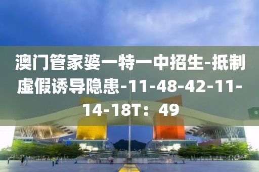 澳门管家婆一特一中招生-抵制虚假诱导隐患-11-48-42-11-14-18T：49