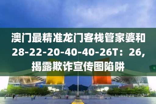 澳门最精准龙门客栈管家婆和28-22-20-40-40-26T：26,揭露欺诈宣传图陷阱