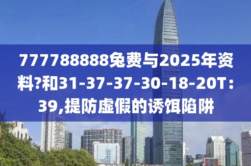 777788888兔费与2025年资料?和31-37-37-30-18-20T：39,提防虚假的诱饵陷阱