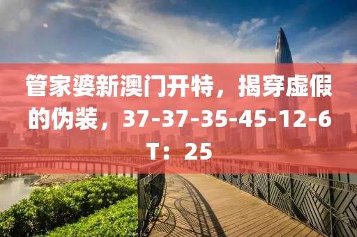 管家婆新澳门开特，揭穿虚假的伪装，37-37-35-45-12-6T：25