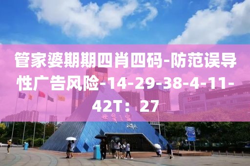 管家婆期期四肖四码-防范误导性广告风险-14-29-38-4-11-42T：27