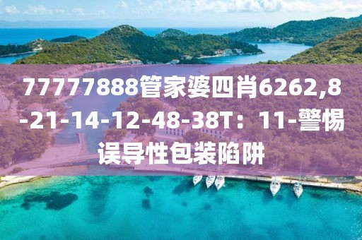 77777888管家婆四肖6262,8-21-14-12-48-38T：11-警惕误导性包装陷阱