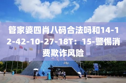 管家婆四肖八码合法吗和14-12-42-10-27-18T：15-警惕消费欺诈风险