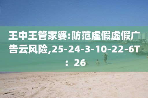 王中王管家婆:防范虚假虚假广告云风险,25-24-3-10-22-6T：26
