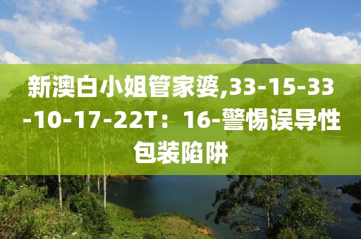新澳白小姐管家婆,33-15-33-10-17-22T：16-警惕误导性包装陷阱