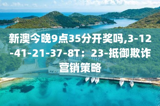 新澳今晚9点35分开奖吗,3-12-41-21-37-8T：23-抵御欺诈营销策略