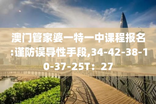 澳门管家婆一特一中课程报名:谨防误导性手段,34-42-38-10-37-25T：27