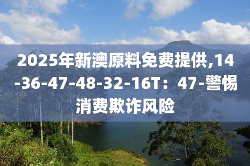 2025年新澳原料免费提供,14-36-47-48-32-16T：47-警惕消费欺诈风险