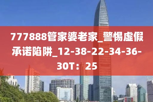 777888管家婆老家_警惕虚假承诺陷阱_12-38-22-34-36-30T：25